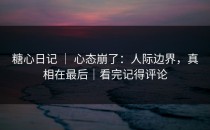 糖心日记 ｜ 心态崩了：人际边界，真相在最后｜看完记得评论