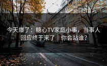 今天爆了：糖心TV家庭小事，当事人回应终于来了｜你会站谁？