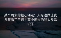 某个周末的糖心vlog：人际边界让我反复看了三遍｜某个周末的我太反常识了