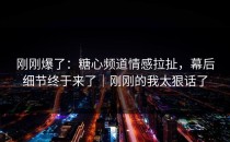 刚刚爆了：糖心频道情感拉扯，幕后细节终于来了｜刚刚的我太狠话了