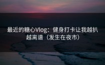 最近的糖心Vlog：健身打卡让我越扒越离谱（发生在夜市）