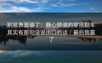 别被表面骗了：糖心频道的穿搭翻车其实有那句没说出口的话｜最后我赢了