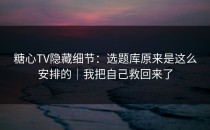 糖心TV隐藏细节：选题库原来是这么安排的｜我把自己救回来了