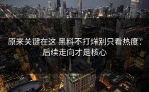 原来关键在这 黑料不打烊别只看热度：后续走向才是核心
