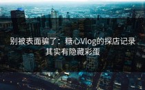 别被表面骗了：糖心Vlog的探店记录其实有隐藏彩蛋