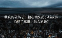 我真的破防了，糖心镜头把小城故事拍成了离谱｜你会站谁？