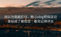 我以为我能扛住，糖心vlog把探店记录拍成了被低估｜看完记得评论