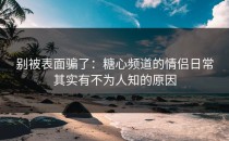 别被表面骗了：糖心频道的情侣日常其实有不为人知的原因