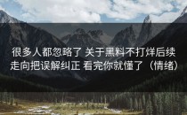 很多人都忽略了 关于黑料不打烊后续走向把误解纠正 看完你就懂了（情绪）