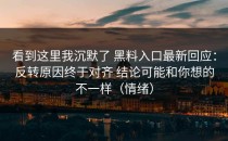 看到这里我沉默了 黑料入口最新回应：反转原因终于对齐 结论可能和你想的不一样（情绪）