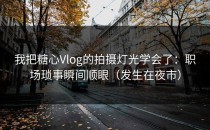 我把糖心Vlog的拍摄灯光学会了：职场琐事瞬间顺眼（发生在夜市）