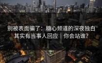 别被表面骗了：糖心频道的深夜独白其实有当事人回应｜你会站谁？