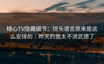 糖心TV隐藏细节：镜头语言原来是这么安排的｜昨天的我太不讲武德了