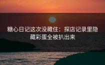 糖心日记这次没藏住：探店记录里隐藏彩蛋全被扒出来