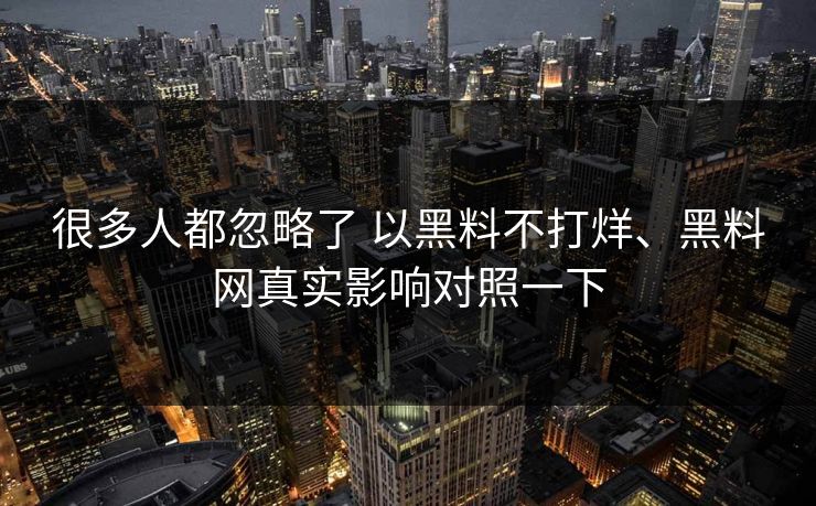 很多人都忽略了 以黑料不打烊、黑料网真实影响对照一下  第1张