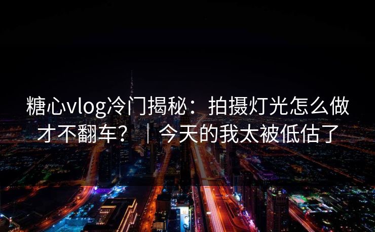 糖心vlog冷门揭秘：拍摄灯光怎么做才不翻车？｜今天的我太被低估了  第1张