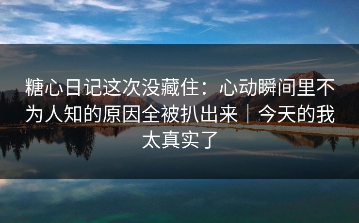 糖心日记这次没藏住：心动瞬间里不为人知的原因全被扒出来｜今天的我太真实了  第1张