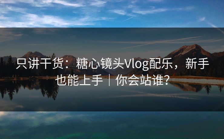 只讲干货：糖心镜头Vlog配乐，新手也能上手｜你会站谁？  第1张