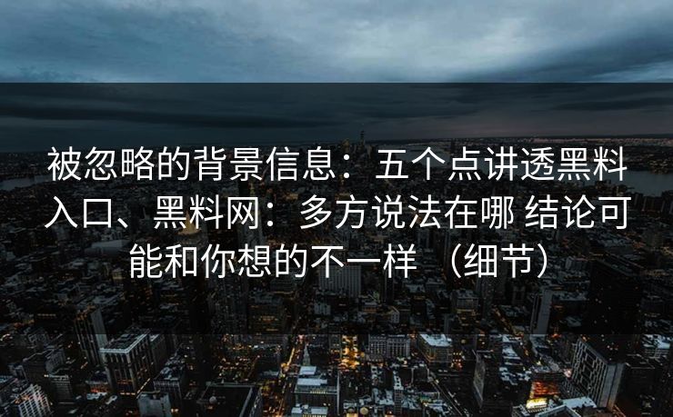 被忽略的背景信息：五个点讲透黑料入口、黑料网：多方说法在哪 结论可能和你想的不一样 （细节）  第1张