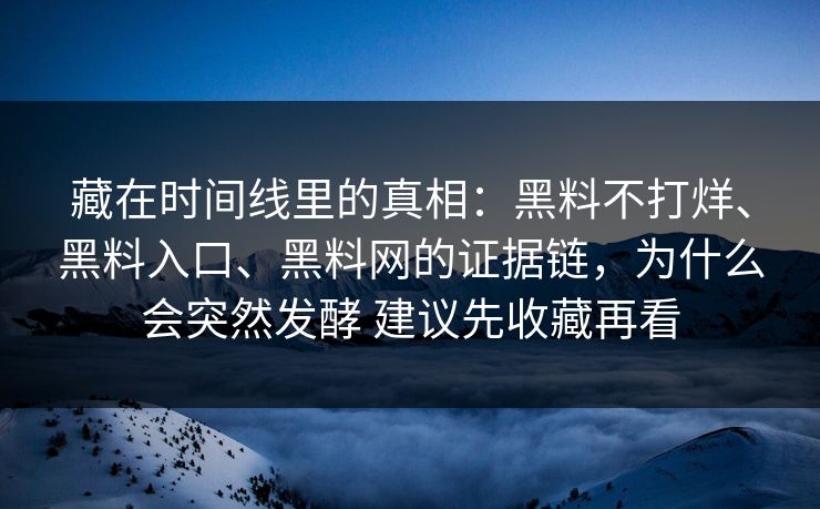藏在时间线里的真相：黑料不打烊、黑料入口、黑料网的证据链，为什么会突然发酵 建议先收藏再看  第1张