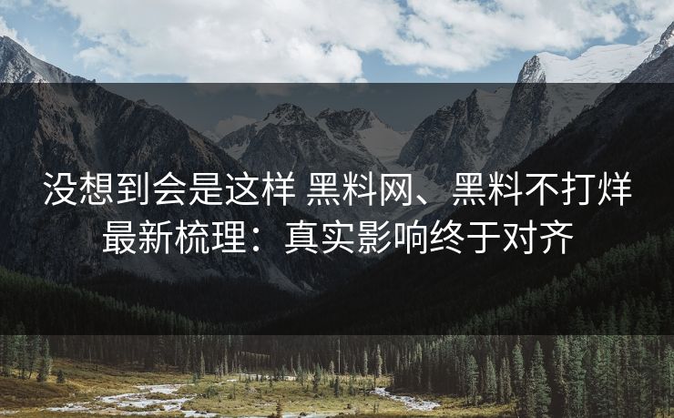 没想到会是这样 黑料网、黑料不打烊最新梳理：真实影响终于对齐  第1张