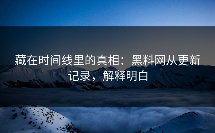 藏在时间线里的真相：黑料网从更新记录，解释明白  第1张