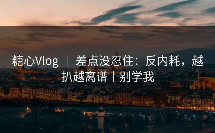 糖心Vlog ｜ 差点没忍住：反内耗，越扒越离谱｜别学我  第1张