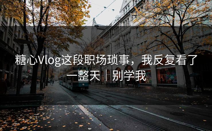 糖心Vlog这段职场琐事，我反复看了一整天｜别学我  第1张