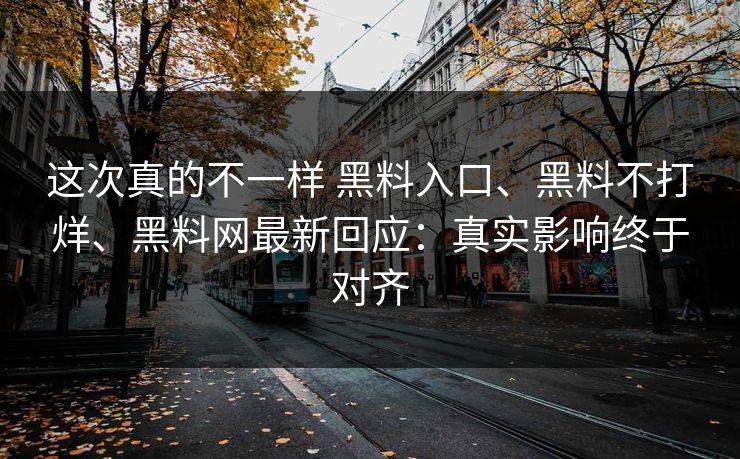 这次真的不一样 黑料入口、黑料不打烊、黑料网最新回应：真实影响终于对齐  第1张