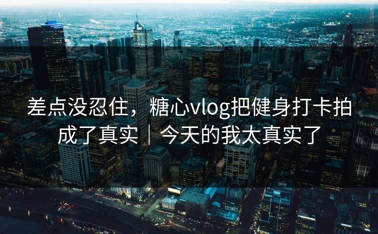 差点没忍住，糖心vlog把健身打卡拍成了真实｜今天的我太真实了  第1张