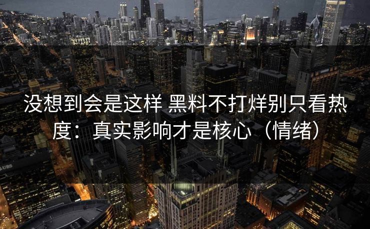 没想到会是这样 黑料不打烊别只看热度：真实影响才是核心（情绪）  第1张