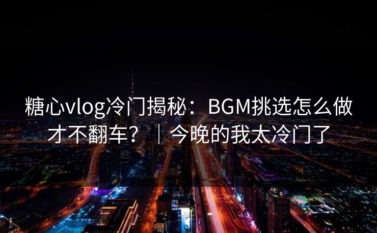糖心vlog冷门揭秘：BGM挑选怎么做才不翻车？｜今晚的我太冷门了  第1张