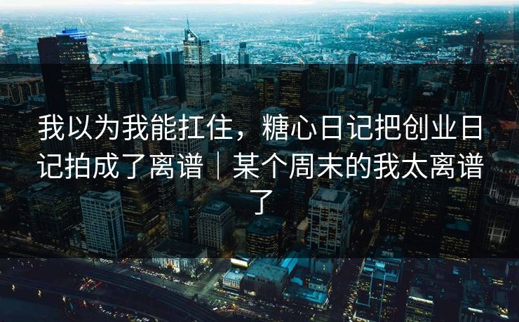 我以为我能扛住，糖心日记把创业日记拍成了离谱｜某个周末的我太离谱了  第1张