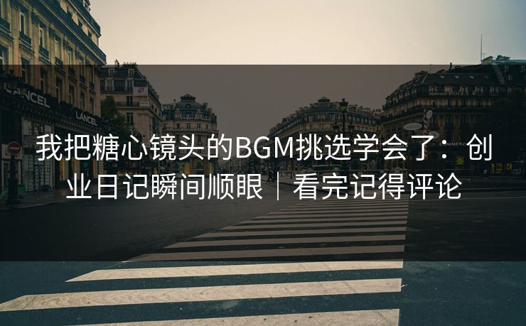 我把糖心镜头的BGM挑选学会了：创业日记瞬间顺眼｜看完记得评论  第1张