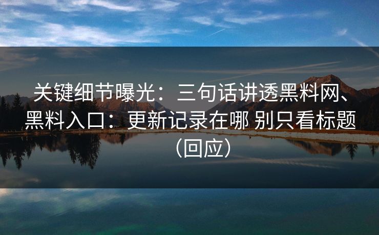 关键细节曝光：三句话讲透黑料网、黑料入口：更新记录在哪 别只看标题（回应）  第1张