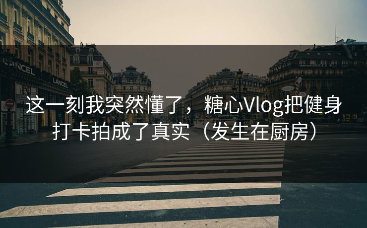 这一刻我突然懂了，糖心Vlog把健身打卡拍成了真实（发生在厨房）  第1张