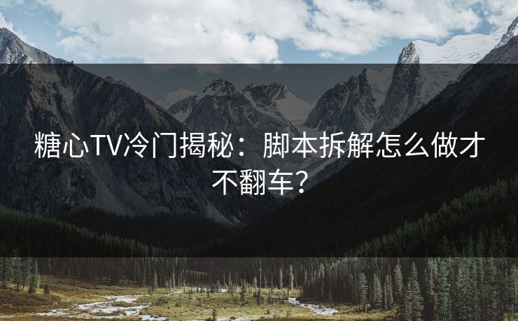 糖心TV冷门揭秘：脚本拆解怎么做才不翻车？  第1张