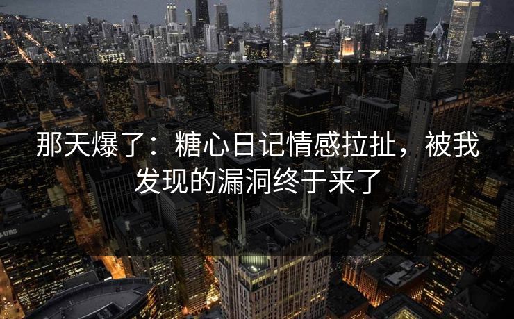 那天爆了：糖心日记情感拉扯，被我发现的漏洞终于来了  第1张