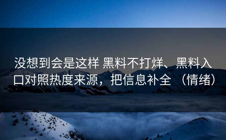 没想到会是这样 黑料不打烊、黑料入口对照热度来源，把信息补全 （情绪）  第1张