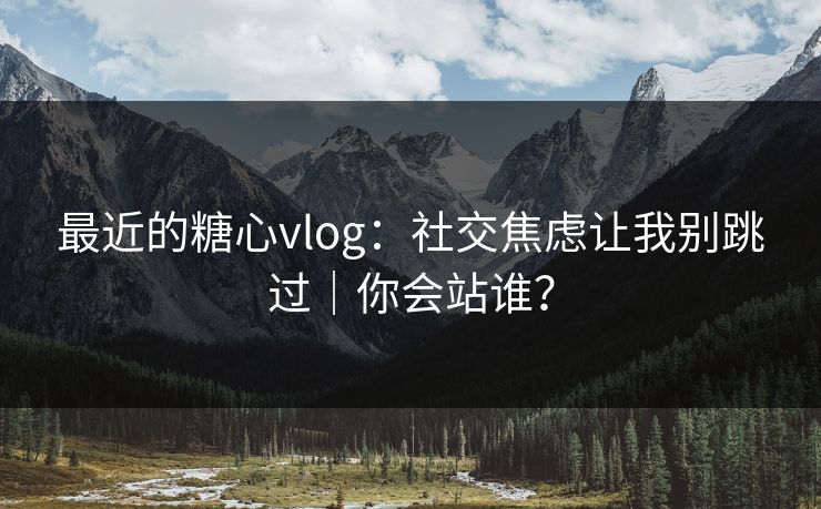 最近的糖心vlog：社交焦虑让我别跳过｜你会站谁？  第1张