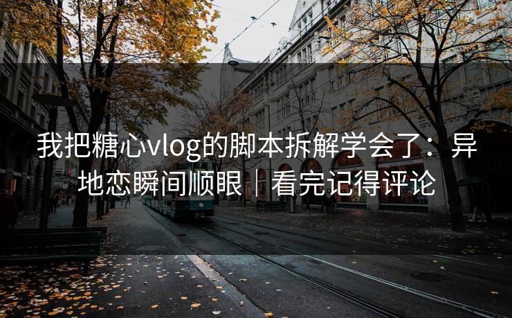 我把糖心vlog的脚本拆解学会了：异地恋瞬间顺眼｜看完记得评论  第1张