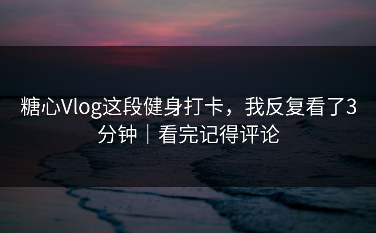 糖心Vlog这段健身打卡，我反复看了3分钟｜看完记得评论  第1张