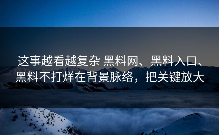 这事越看越复杂 黑料网、黑料入口、黑料不打烊在背景脉络，把关键放大  第1张