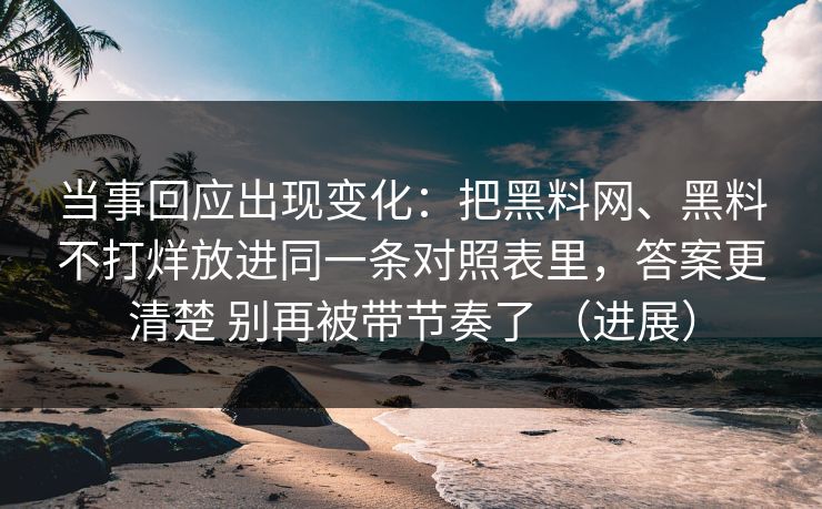 当事回应出现变化：把黑料网、黑料不打烊放进同一条对照表里，答案更清楚 别再被带节奏了 （进展）  第1张
