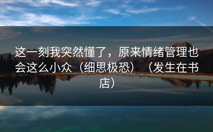 这一刻我突然懂了，原来情绪管理也会这么小众（细思极恐）（发生在书店）  第1张