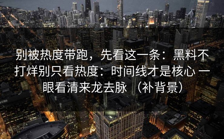 别被热度带跑，先看这一条：黑料不打烊别只看热度：时间线才是核心 一眼看清来龙去脉 （补背景）  第1张