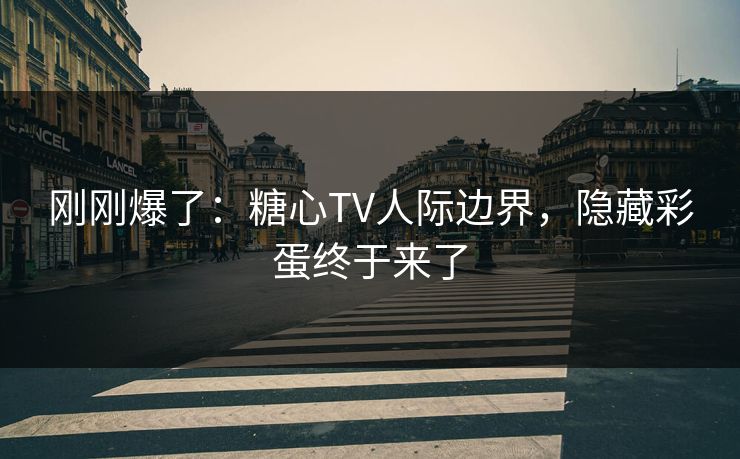 刚刚爆了：糖心TV人际边界，隐藏彩蛋终于来了  第1张