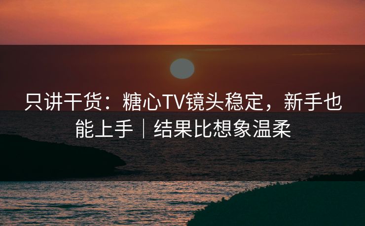 只讲干货：糖心TV镜头稳定，新手也能上手｜结果比想象温柔  第1张
