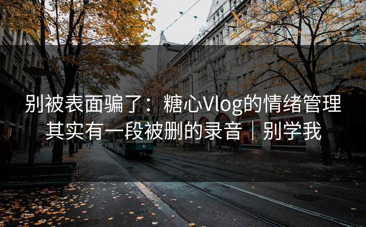 别被表面骗了：糖心Vlog的情绪管理其实有一段被删的录音｜别学我  第1张