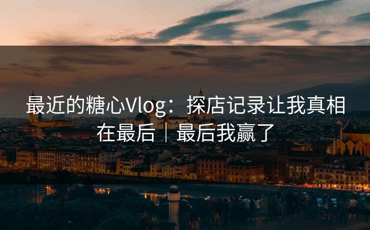 最近的糖心Vlog：探店记录让我真相在最后｜最后我赢了  第1张